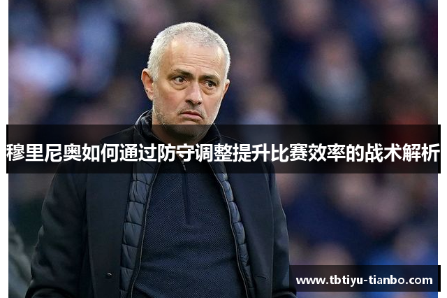 穆里尼奥如何通过防守调整提升比赛效率的战术解析