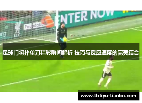 足球门将扑单刀精彩瞬间解析 技巧与反应速度的完美结合