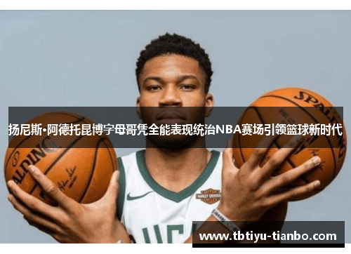 扬尼斯·阿德托昆博字母哥凭全能表现统治NBA赛场引领篮球新时代