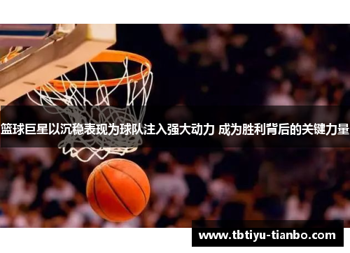 篮球巨星以沉稳表现为球队注入强大动力 成为胜利背后的关键力量