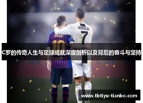 C罗的传奇人生与足球成就深度剖析以及背后的奋斗与坚持