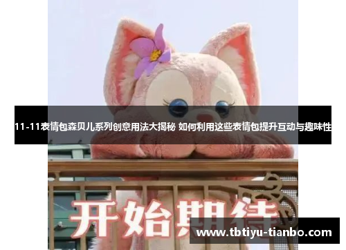 11-11表情包森贝儿系列创意用法大揭秘 如何利用这些表情包提升互动与趣味性