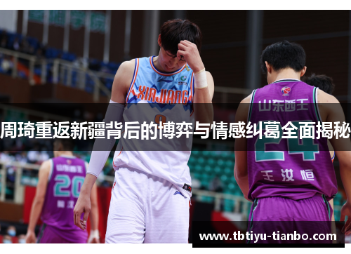 周琦重返新疆背后的博弈与情感纠葛全面揭秘