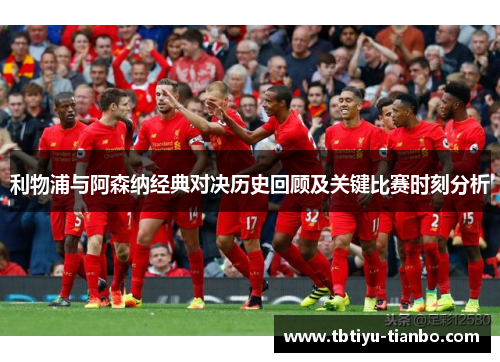 利物浦与阿森纳经典对决历史回顾及关键比赛时刻分析 利物浦与阿森纳经典对决历史回顾及关键比赛时刻分析