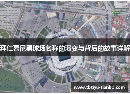 拜仁慕尼黑球场名称的演变与背后的故事详解