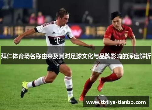 拜仁体育场名称由来及其对足球文化与品牌影响的深度解析